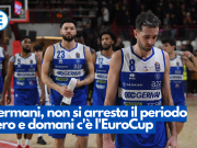 Germani, non si arresta il periodo nero e domani c’è l’EuroCup