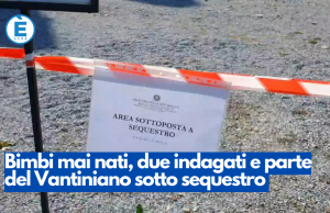 Bimbi mai nati, due indagati e parte del Vantiniano sotto sequestro
