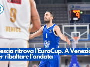 Brescia ritrova l’EuroCup. A Venezia per ribaltare l’andata
