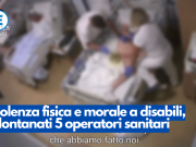 Violenza fisica e morale a disabili, allontanati 5 operatori sanitari – VIDEO SHOCK
