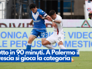 Tutto in 90 minuti. A Palermo il Brescia si gioca la categoria