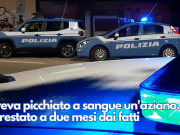 Aveva picchiato a sangue un’aziano. Arrestato a due mesi dai fatti