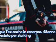 Segue l’ex anche in caserma. 45enne arrestato per stalking