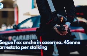 Segue l’ex anche in caserma. 45enne arrestato per stalking